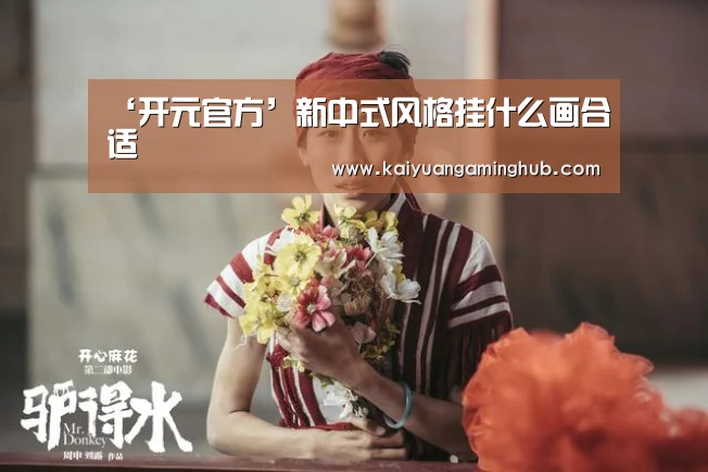‘开元官方’新中式风格挂什么画合适(图1) 开元棋牌