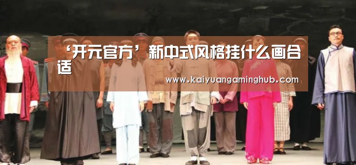 ‘开元官方’新中式风格挂什么画合适(图2) 开元官方