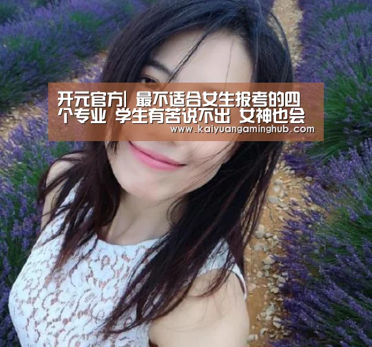 开元官方|
最不适合女生报考的四个专业 学生有苦说不出 女神也会变女男人(图1) 开元竞猜