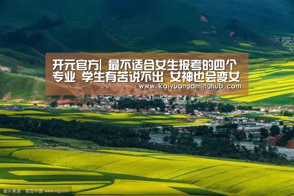 开元官方|
最不适合女生报考的四个专业 学生有苦说不出 女神也会变女男人(图2) 开元竞猜