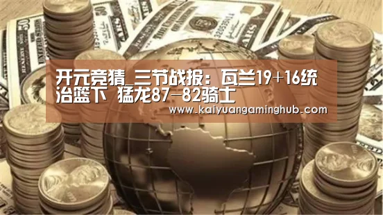 开元竞猜_三节战报:瓦兰19+16统治篮下 猛龙87-82骑士(图2) 开元棋牌
