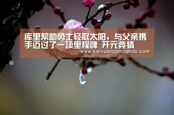 库里帮助勇士轻取太阳,与父亲携手迈过了一项里程碑_开元竞猜(图1) 开元电竞