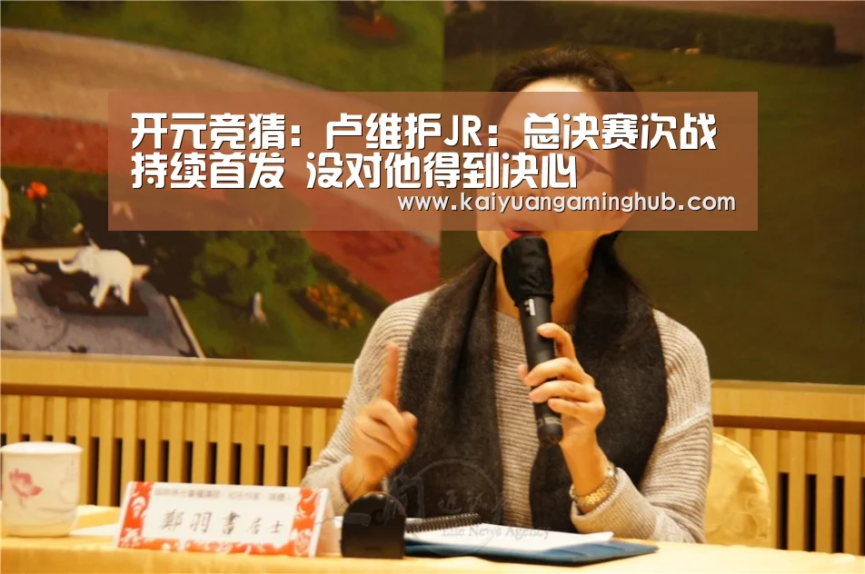 开元竞猜:卢维护JR:总决赛次战持续首发 没对他得到决心(图1) 开元竞猜